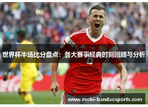 世界杯半场比分盘点：各大赛事经典时刻回顾与分析