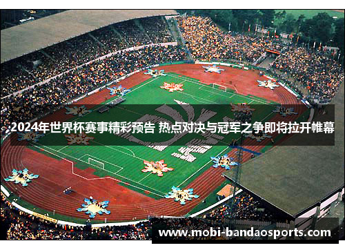 2024年世界杯赛事精彩预告 热点对决与冠军之争即将拉开帷幕