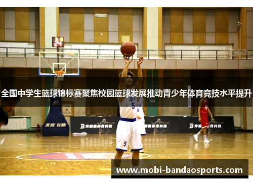 全国中学生篮球锦标赛聚焦校园篮球发展推动青少年体育竞技水平提升