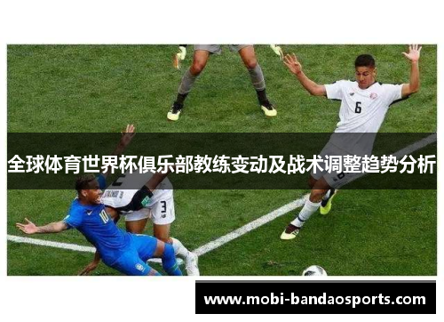 全球体育世界杯俱乐部教练变动及战术调整趋势分析