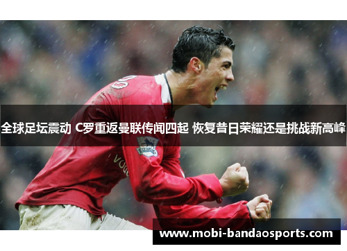 全球足坛震动 C罗重返曼联传闻四起 恢复昔日荣耀还是挑战新高峰 全球足坛震动 C罗重返曼联传闻四起 恢复昔日荣耀还是挑战新高峰