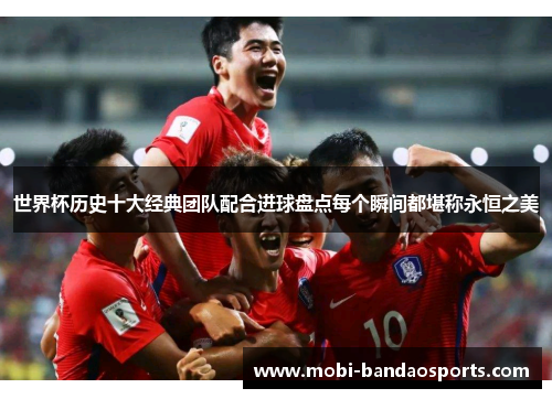 世界杯历史十大经典团队配合进球盘点每个瞬间都堪称永恒之美