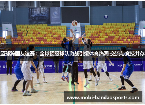篮球跨国友谊赛:全球顶级球队激战引爆体育热潮 交流与竞技并存 篮球跨国友谊赛:全球顶级球队激战引爆体育热潮 交流与竞技并存