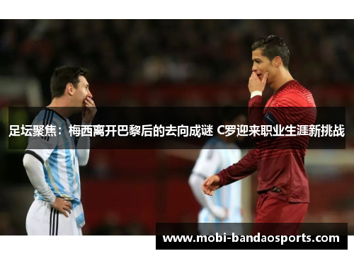 足坛聚焦：梅西离开巴黎后的去向成谜 C罗迎来职业生涯新挑战