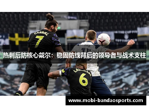 热刺后防核心戴尔:稳固防线背后的领导者与战术支柱 热刺后防核心戴尔:稳固防线背后的领导者与战术支柱