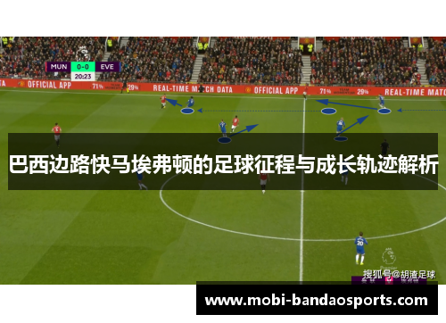 巴西边路快马埃弗顿的足球征程与成长轨迹解析 巴西边路快马埃弗顿的足球征程与成长轨迹解析