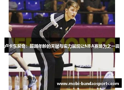 卢卡东契奇：超越年龄的天赋与实力展现让NBA赛场为之一震