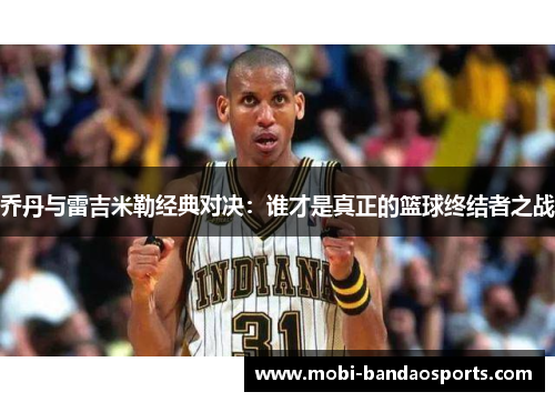 乔丹与雷吉米勒经典对决：谁才是真正的篮球终结者之战