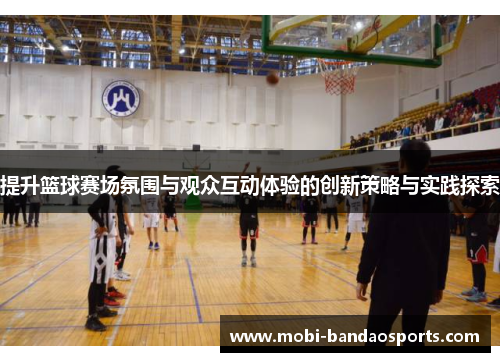 提升篮球赛场氛围与观众互动体验的创新策略与实践探索 提升篮球赛场氛围与观众互动体验的创新策略与实践探索