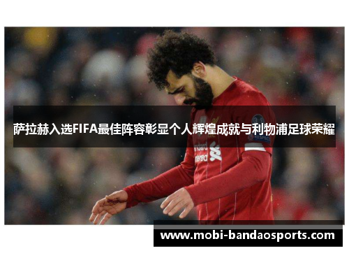 萨拉赫入选FIFA最佳阵容彰显个人辉煌成就与利物浦足球荣耀 萨拉赫入选FIFA最佳阵容彰显个人辉煌成就与利物浦足球荣耀
