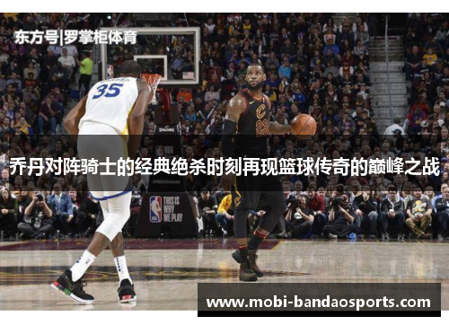 乔丹对阵骑士的经典绝杀时刻再现篮球传奇的巅峰之战