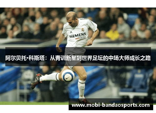阿尔贝托·科斯塔：从青训新星到世界足坛的中场大师成长之路