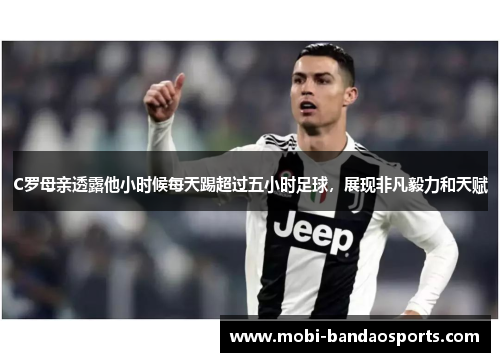 C罗母亲透露他小时候每天踢超过五小时足球，展现非凡毅力和天赋