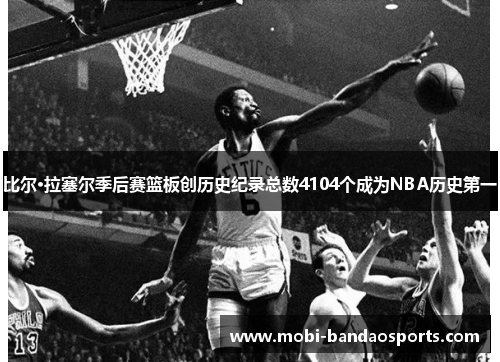 比尔·拉塞尔季后赛篮板创历史纪录总数4104个成为NBA历史第一 比尔·拉塞尔季后赛篮板创历史纪录总数4104个成为NBA历史第一