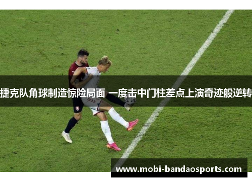 捷克队角球制造惊险局面 一度击中门柱差点上演奇迹般逆转 捷克队角球制造惊险局面 一度击中门柱差点上演奇迹般逆转