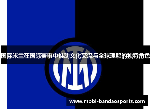 国际米兰在国际赛事中推动文化交流与全球理解的独特角色 国际米兰在国际赛事中推动文化交流与全球理解的独特角色