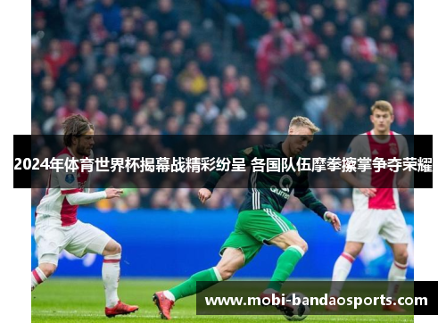 2024年体育世界杯揭幕战精彩纷呈 各国队伍摩拳擦掌争夺荣耀