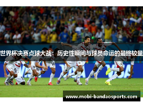 世界杯决赛点球大战：历史性瞬间与球员命运的最终较量