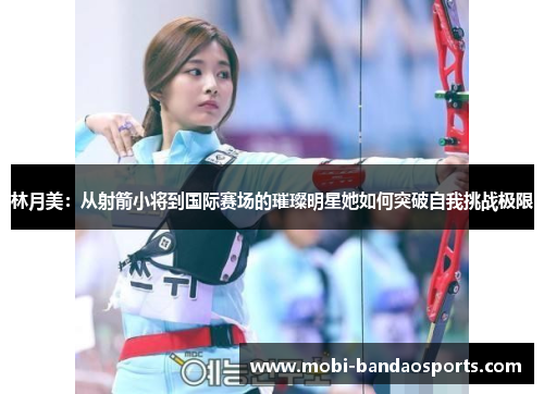 林月美：从射箭小将到国际赛场的璀璨明星她如何突破自我挑战极限