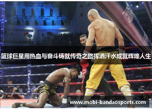 篮球巨星用热血与奋斗铸就传奇之路挥洒汗水成就辉煌人生