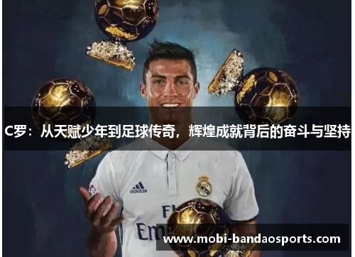 C罗：从天赋少年到足球传奇，辉煌成就背后的奋斗与坚持