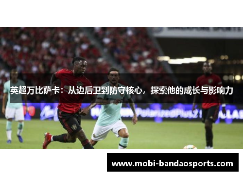 英超万比萨卡：从边后卫到防守核心，探索他的成长与影响力