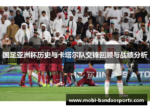 国足亚洲杯历史与卡塔尔队交锋回顾与战绩分析 国足亚洲杯历史与卡塔尔队交锋回顾与战绩分析