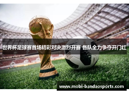 世界杯足球赛首场精彩对决激烈开赛 各队全力争夺开门红 世界杯足球赛首场精彩对决激烈开赛 各队全力争夺开门红
