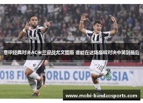 意甲经典对决AC米兰迎战尤文图斯 谁能在这场巅峰对决中笑到最后 意甲经典对决AC米兰迎战尤文图斯 谁能在这场巅峰对决中笑到最后