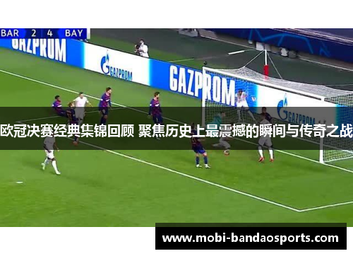 欧冠决赛经典集锦回顾 聚焦历史上最震撼的瞬间与传奇之战