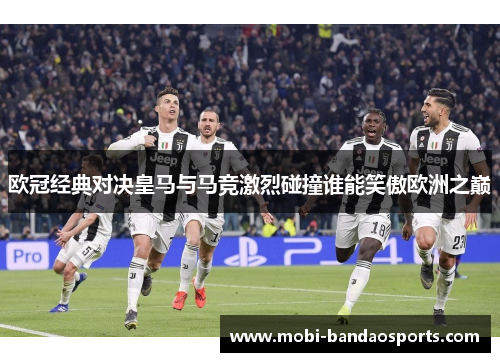 欧冠经典对决皇马与马竞激烈碰撞谁能笑傲欧洲之巅 欧冠经典对决皇马与马竞激烈碰撞谁能笑傲欧洲之巅