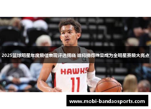 2025篮球明星年度最佳表现评选揭晓 谁将摘得殊荣成为全明星赛最大亮点 2025篮球明星年度最佳表现评选揭晓 谁将摘得殊荣成为全明星赛最大亮点