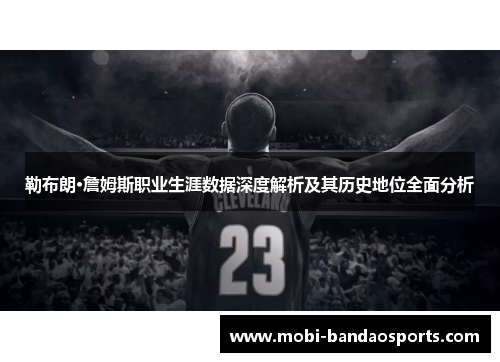勒布朗·詹姆斯职业生涯数据深度解析及其历史地位全面分析