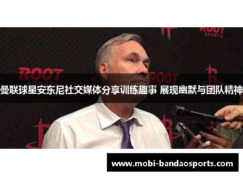 曼联球星安东尼社交媒体分享训练趣事 展现幽默与团队精神