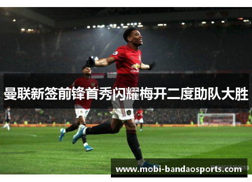 曼联新签前锋首秀闪耀梅开二度助队大胜 曼联新签前锋首秀闪耀梅开二度助队大胜