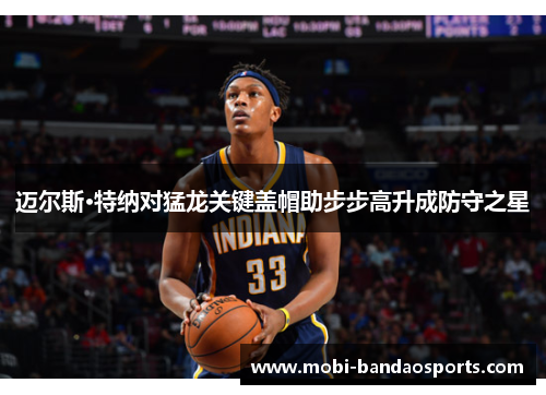 迈尔斯·特纳对猛龙关键盖帽助步步高升成防守之星 迈尔斯·特纳对猛龙关键盖帽助步步高升成防守之星