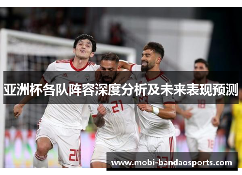 亚洲杯各队阵容深度分析及未来表现预测