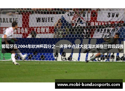 葡萄牙在2004年欧洲杯四分之一决赛中点球大战淘汰英格兰晋级四强 葡萄牙在2004年欧洲杯四分之一决赛中点球大战淘汰英格兰晋级四强