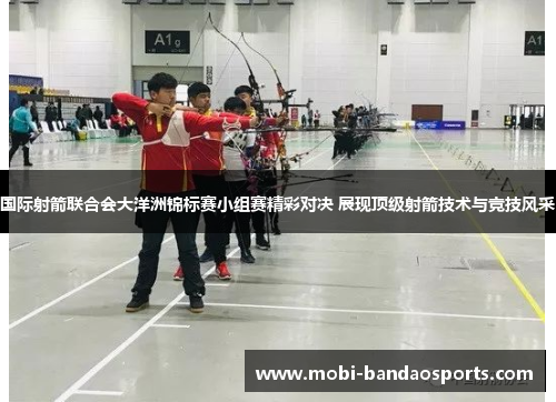 国际射箭联合会大洋洲锦标赛小组赛精彩对决 展现顶级射箭技术与竞技风采