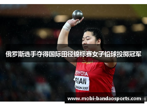 俄罗斯选手夺得国际田径锦标赛女子铅球投掷冠军 俄罗斯选手夺得国际田径锦标赛女子铅球投掷冠军