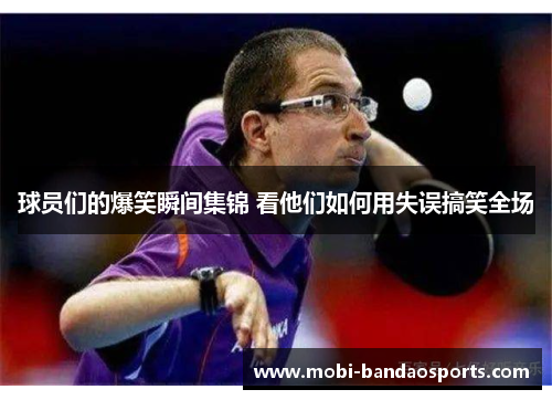 球员们的爆笑瞬间集锦 看他们如何用失误搞笑全场 球员们的爆笑瞬间集锦 看他们如何用失误搞笑全场