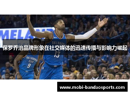 保罗乔治品牌形象在社交媒体的迅速传播与影响力崛起