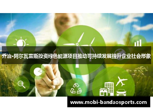 乔治·阿尔瓦雷斯投资绿色能源项目推动可持续发展提升企业社会形象 乔治·阿尔瓦雷斯投资绿色能源项目推动可持续发展提升企业社会形象