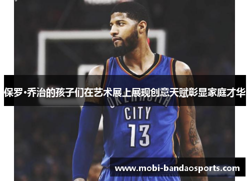 保罗·乔治的孩子们在艺术展上展现创意天赋彰显家庭才华