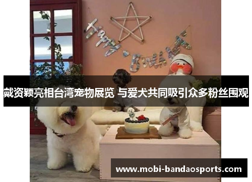 戴资颖亮相台湾宠物展览 与爱犬共同吸引众多粉丝围观