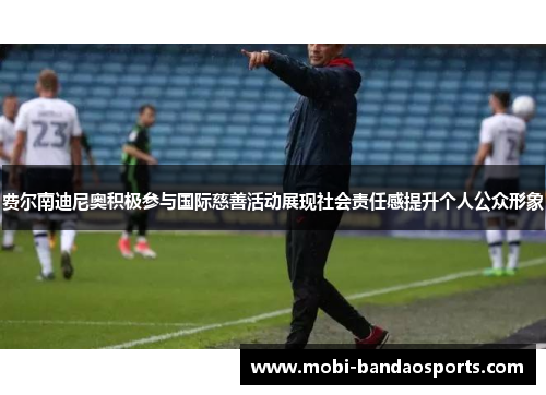 费尔南迪尼奥积极参与国际慈善活动展现社会责任感提升个人公众形象