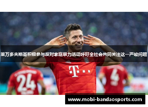 莱万多夫斯基积极参与反对家庭暴力活动呼吁全社会共同关注这一严峻问题
