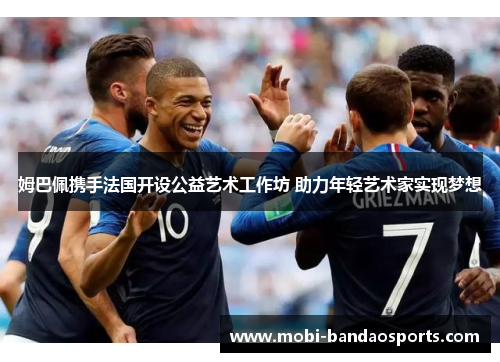 姆巴佩携手法国开设公益艺术工作坊 助力年轻艺术家实现梦想 姆巴佩携手法国开设公益艺术工作坊 助力年轻艺术家实现梦想