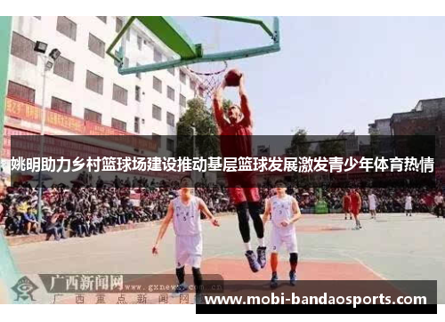 姚明助力乡村篮球场建设推动基层篮球发展激发青少年体育热情 姚明助力乡村篮球场建设推动基层篮球发展激发青少年体育热情