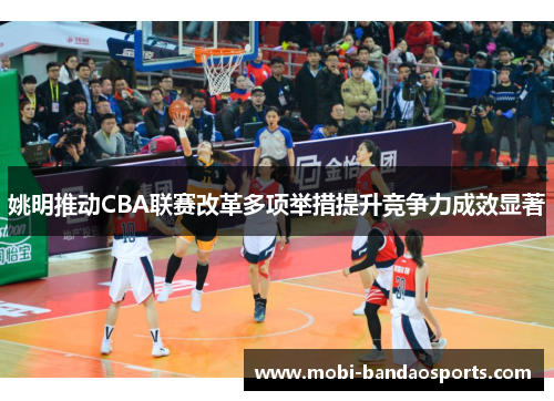 姚明推动CBA联赛改革多项举措提升竞争力成效显著 姚明推动CBA联赛改革多项举措提升竞争力成效显著